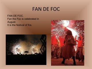 FAN DE FOC . FAN DE FOC. Fan the Foc is celebrated in August. It is the festival of fire. 