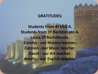 GRATITUDES:   Students from 4º ESO A. Students from 1º Bachillerato A. Laura 2º Bachillerato. Concha - our History teacher. Carmen - our Music teacher. David - our Art teacher. Amelia - our English teacher.   