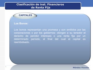 Clasificación de inst. Financieros  de Renta Fija www.themegallery.com Méndez Vicente Los Bonos: Los bonos representan una promesa y son emitidos por las corporaciones o por los gobiernos: otorgan a su tenedor el derecho de percibir intereses o una renta fija por un determinado período, al final del cual el capital es reembolsado. CAPITALES 