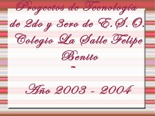 Proyectos de Tecnología
de 2do y 3ero de E.S.O.
 Colegio La Salle Felipe
          Benito
            ~
   Año 2003 - 2004
 