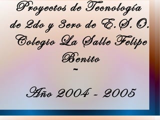 Proyectos de Tecnología
de 2do y 3ero de E.S.O.
 Colegio La Salle Felipe
         Benito
            ~
   Año 2004 - 2005
 