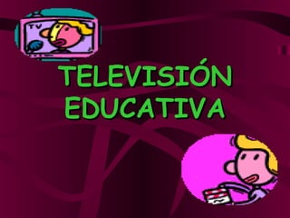 TELEVISIÓN
EDUCATIVA
 
