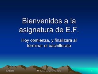 Bienvenidos a la
             asignatura de E.F.
             Hoy comienza, y finalizará al
               terminar el bachillerato




05/12/2009           Mª Carmen Momparler Hermano   1
 