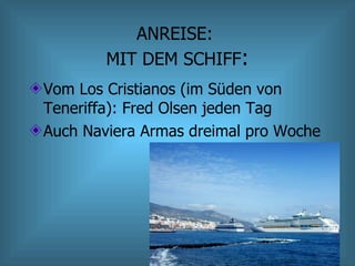 ANREISE:  MIT DEM SCHIFF : Vom Los Cristianos (im Süden von Teneriffa): Fred Olsen jeden Tag Auch Naviera Armas dreimal pro Woche 