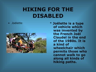HIKING FOR THE DISABLED <ul><li>Joëlette : </li></ul><ul><li>*  Joëlette is a type of vehicle which was invented by the Fr...