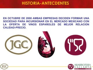 EN OCTUBRE DE 2008 AMBAS EMPRESAS DECIDEN FORMAR UNA SOCIEDAD PARA INCURSIONAR EN EL MERCADO MEXICANO CON LA OFERTA DE VINOS ESPAÑOLES DE MEJOR RELACION CALIDAD-PRECIO. HISTORIA-ANTECDENTES 