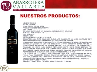 NUESTROS PRODUCTOS: NOMBRE: MEDIEVO. STATUS: CRIANZA. CLASIFICACION: D.O. CA. RIOJA. PRODUCTOR: BODEGAS DEL MEDIEVO. PAIS: ESPAÑA. CEPA: 80% TEMPRANILLO, 10% GARNACHA, 5% MAZUELO Y 5% GRACIANO. PORCENTAJE DE ALCOHOL: 13%. TIPO: GENERICO. COSECHA: 2006. PRESENTACION: C/12 BOTELLAS DE 750 ML. DESCRIPCION: VINO TINTO CON D.O.CA. EL MAS ALTO RANGO PARA LOS VINOS ESPAÑOLES  ESTE RANGO ES RESERVADO SOLO PARA VINOS DE LARGA TRADICION VINICOLA. ELABORACION: TRAS 20 DIAS DE MACERACIÓN EN DÉPOSITO DE ACERO INOXIDABLE A TEMPERATURA CONTROLADA (MAX.28°) EL VINO FUE DESCUBADO A OTROS DEPOSITOS DONDE REALIZÓ LA FERMENTACIÓN MALOLACTICA DE MANERA NATURAL. POSTERIORMENTE FUE CLARIFICADO Y TRASEGADO DE NUEVO PARA QUEDAR TOTALMENTE LIMPIO. NUEVE MESES DESPUES FUE INTRODUCIDO EN BARRICAS DE ROBLE AMERICANO Y FRANCÉS DONDE DESCANSÓ POR OTROS NUEVE MESES. EN ESE MOMENTO SE REALIZA UN NUEVO TRASIEGO, LIMPIANDOSE LAS CRIANZAS POR 12 MESES MAS. ES DURANTE ESTE AÑO CUANDO SE EMBOTELLA EL VINO. CONCEPTO DE VINO:  COLOR ROJO RUBÍ CON IRISANCIONES TEJA Y FONDO PÚRPURA, AROMA DE FRUTAS PASAS (MELOCOTÓN, CIRUELA) CON NOTAS BALSÁMICAS (MADERA DE CEDRO, VAINILLA) Y TOSTADAS (TORREFACTOS), CARNOSOS Y PERSISTENTE GRACIAS A SUS TANINOS BIEN PULIDOS. LARGO POST-GUSTO EN EL QUE RESURGEN BALSAMICOS EN LA LINEA DEL REGALIZ Y MINERALES. SERVICIO: SERVIRLO DE 14º A 16º C.  MARIDAJE:  CARNES ROJAS Y BLANCAS, ARROCES Y SETAS COCINADAS. 