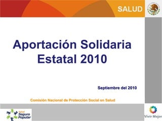 Aportación Solidaria
   Estatal 2010

                                       Septiembre del 2010


  Comisión Nacional de Protección Social en Salud
 