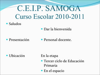 C.E.I.P. SAMOGA  Curso Escolar 2010-2011 ,[object Object],[object Object],[object Object],[object Object],[object Object],[object Object],[object Object],[object Object]