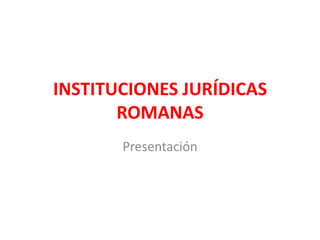 INSTITUCIONES JURÍDICAS ROMANAS Presentación 