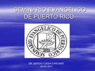SEMINARIO EVANGÉLICO
   DE PUERTO RICO




    DR. SERGIO OJEDA CARCAMO
            JULIO 2011
 