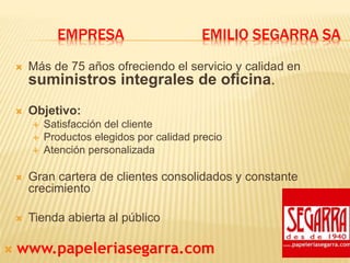 EMPRESA EMILIO SEGARRA SA
 Más de 75 años ofreciendo el servicio y calidad en
suministros integrales de oficina.
 Objeti...