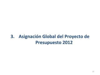 3. Asignación Global del Proyecto de
           Presupuesto 2012




                                       23
 