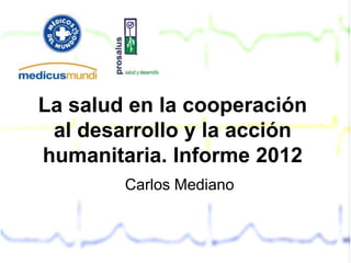 La salud en la cooperación
 al desarrollo y la acción
humanitaria. Informe 2012
        Carlos Mediano
 