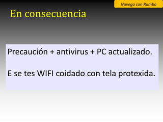Navega con Rumbo

En consecuencia


Precaución + antivirus + PC actualizado.

E se tes WIFI coidado con tela protexida.
 