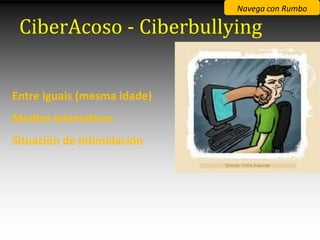Navega con Rumbo

 CiberAcoso - Ciberbullying


Entre iguais (mesma idade)
Medios telemáticos
Situación de intimidación
 