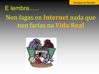 Navega con Rumbo

E lembra......
Non fagas en Internet nada que
   non farías na Vida Real
 