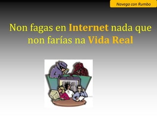 Navega con Rumbo




Non fagas en Internet nada que
   non farías na Vida Real
 