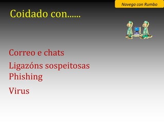 Navega con Rumbo

Coidado con......


Correo e chats
Ligazóns sospeitosas
Phishing
Virus
 