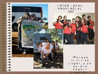I NT ER – EF As
P ROV I NCI A L
2011

“P o r
v i v i
j u g a r
q u i
s e g
j u g a

q u e
r e s
, y y o
e r o
u i r
n d o .”

 