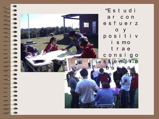 “E s t u d i
a r c o n
e s f u e r z
o y
p o s i t i v
i s mo
t r a e
c o n s i g o
s i e mp r e
b u e n a s
r e c o mp e
n s a s .”

 