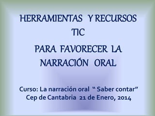 Curso: La narración oral “ Saber contar”
Cep de Cantabria 21 de Enero, 2014
HERRAMIENTAS Y RECURSOS
TIC
PARA FAVORECER LA
NARRACIÓN ORAL
 