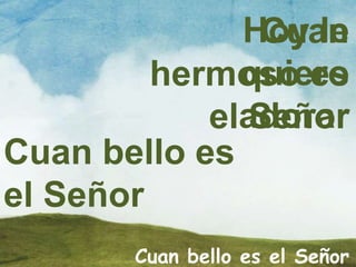 Cuan bello es el Señor
Cuan bello es
el Señor
Cuan
hermoso es
el Señor
Hoy le
quiero
adorar
 