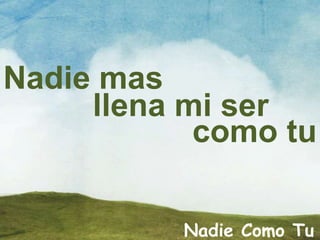 Nadie mas
llena mi ser
como tu
Nadie Como Tu
 