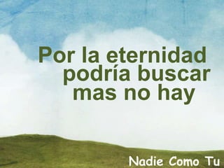 Por la eternidad
podría buscar
mas no hay
Nadie Como Tu
 