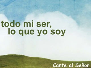 todo mi ser,
lo que yo soy
Cante al Señor
 