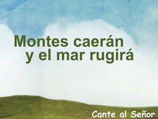 Montes caerán
y el mar rugirá
Cante al Señor
 