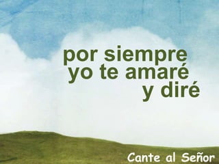 por siempre
yo te amaré
y diré
Cante al Señor
 