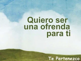 Te Pertenezco
Quiero ser
una ofrenda
para ti
 