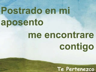 Te Pertenezco
Postrado en mi
aposento
me encontrare
contigo
 