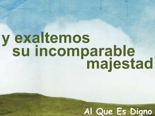 Al Que Es Digno
y exaltemos
su incomparable
majestad
 