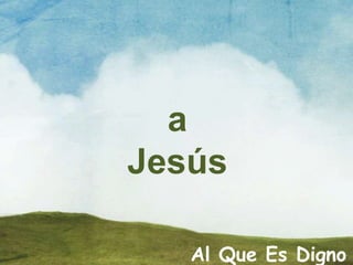 Al Que Es Digno
a
Jesús
 