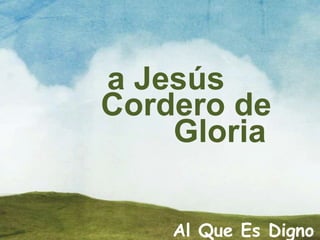 Al Que Es Digno
a Jesús
Cordero de
Gloria
 