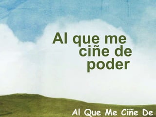 Al Que Me Ciñe De
Al que me
ciñe de
poder
 