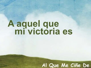 A aquel que
mi victoria es
Al Que Me Ciñe De
 