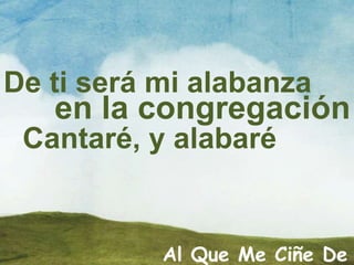 De ti será mi alabanza
en la congregación
Cantaré, y alabaré
Al Que Me Ciñe De
 