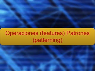 Operaciones (features) Patrones
         (patterning)
 