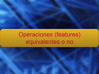Operaciones (features)
equivalentes o no
 