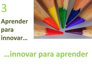 Aprender
para
innovar…
…innovar para aprender
3
 