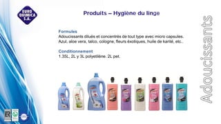 Formules
Adoucissants dilués et concentrés de tout type avec micro capsules.
Azul, aloe vera, talco, cologne, fleurs éxotiques, huile de karité, etc..
Conditionnement
1.35L, 2L y 3L polyetilène. 2L pet.
Produits – Hygiène du linge
 
