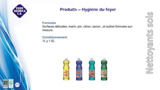 Formules
Surfaces délicates, marin, pin, citron, savon , et autres formules sur-
mesure.
Conditionnement
1L y 1.5L
Produits – Hygiène du foyer
 
