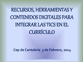 Cep de Cantabria 3 de Febrero, 2014
RECURSOS, HERRAMIENTAS Y
CONTENIDOS DIGITALES PARA
INTEGRAR LAS TICS EN EL
CURRÍCULO
 