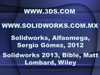 WWW.3DS.COM
WWW.SOLIDWORKS.COM.MX
Solidworks, Alfaomega,
Sergio Gómez, 2012
Solidworks 2013, Bible, Matt
Lombard, Wiley