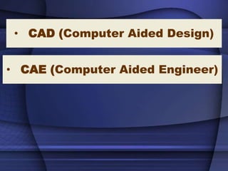 • CAD (Computer Aided Design)
• CAE (Computer Aided Engineer)