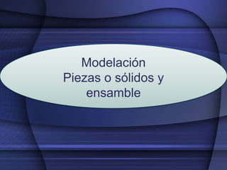 Modelación
Piezas o sólidos y
ensamble