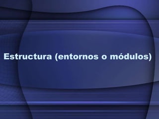 Estructura (entornos o módulos)